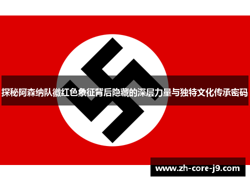 探秘阿森纳队徽红色象征背后隐藏的深层力量与独特文化传承密码